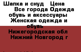 Шапка и снуд › Цена ­ 2 500 - Все города Одежда, обувь и аксессуары » Женская одежда и обувь   . Нижегородская обл.,Нижний Новгород г.